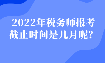 2022年稅務師報考 截止時間是幾月呢？