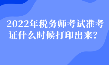 2022年稅務師考試準考證什么時候打印出來？