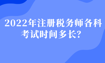 2022年注冊稅務(wù)師各科考試時間多長？