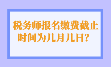 稅務(wù)師報(bào)名繳費(fèi)截止時(shí)間為幾月幾日？