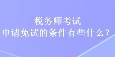 稅務(wù)師考試申請免試的條件有些什么？