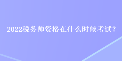 2022稅務(wù)師資格在什么時(shí)候考試？