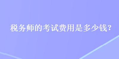 稅務(wù)師的考試費(fèi)用是多少錢？