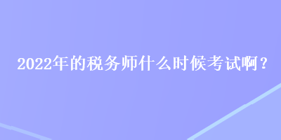 2022年的稅務(wù)師什么時候考試?。? suffix=