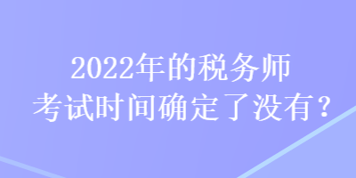 2022年的稅務(wù)師考試時(shí)間確定了沒有？