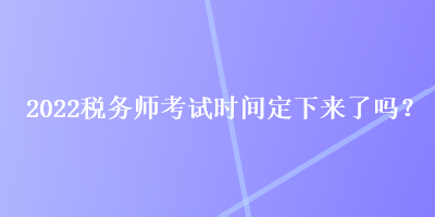 2022稅務(wù)師考試時間定下來了嗎？