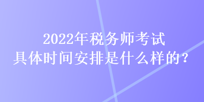 2022年稅務(wù)師考試具體時間安排是什么樣的？