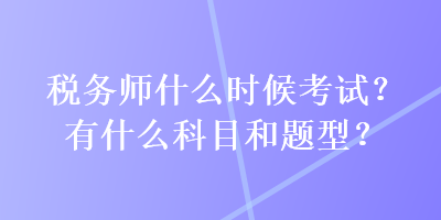 稅務(wù)師什么時(shí)候考試？有什么科目和題型？