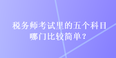 稅務(wù)師考試里的五個科目哪門比較簡單？