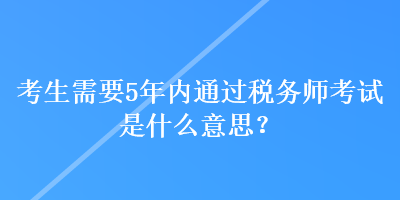 考生需要5年內(nèi)通過稅務師考試是什么意思？