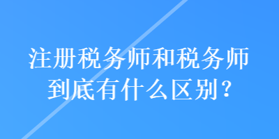 注冊(cè)稅務(wù)師和稅務(wù)師到底有什么區(qū)別？