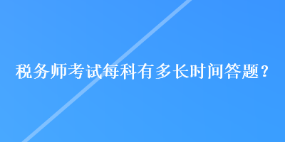 稅務(wù)師考試每科有多長時間答題？