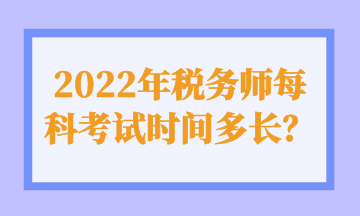 2022年稅務(wù)師每科考試時(shí)間多長？