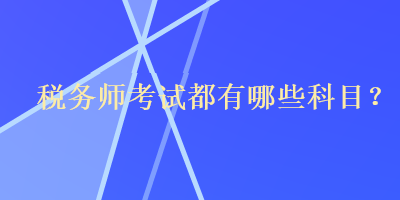 稅務(wù)師考試都有哪些科目？