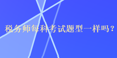 稅務(wù)師每科考試題型一樣嗎？