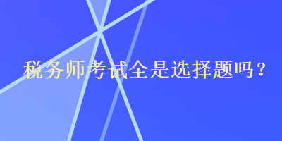 稅務(wù)師考試全是選擇題嗎？