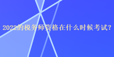 2022的稅務(wù)師資格在什么時候考試？