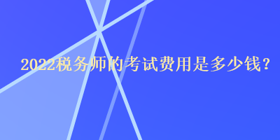 2022稅務(wù)師的考試費用是多少錢？