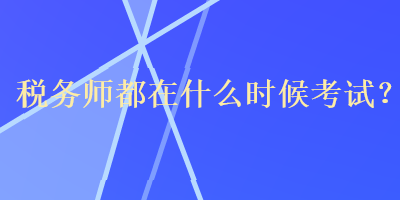 稅務(wù)師都在什么時(shí)候考試？