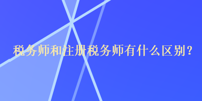 稅務(wù)師和注冊稅務(wù)師有什么區(qū)別？