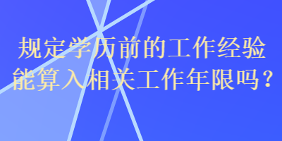 規(guī)定學(xué)歷前的工作經(jīng)驗(yàn)?zāi)芩闳胂嚓P(guān)工作年限嗎？