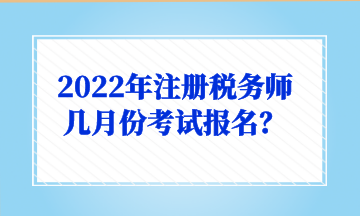 2022年注冊稅務(wù)師幾月份考試報(bào)名？