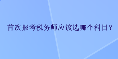 首次報考稅務師應該選哪個科目？