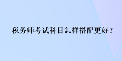 稅務(wù)師考試科目怎樣搭配更好？