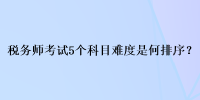 稅務(wù)師考試5個(gè)科目難度是何排序？