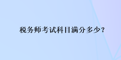 稅務(wù)師考試科目滿分多少？