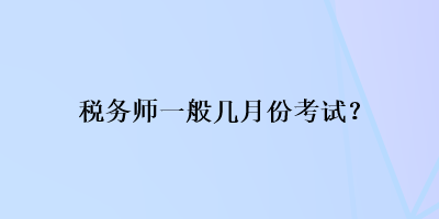 稅務(wù)師一般幾月份考試？