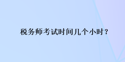 稅務(wù)師考試時間幾個小時？