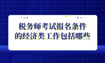 稅務(wù)師考試報(bào)名條件 的經(jīng)濟(jì)類工作包括哪些