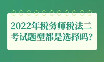 2022年稅務(wù)師稅法二考試題型都是選擇嗎？