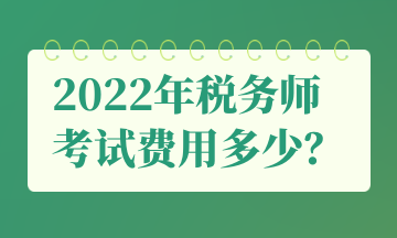 2022年稅務(wù)師 考試費用多少？