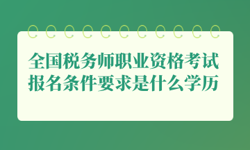 全國稅務(wù)師職業(yè)資格考試報名條件要求是什么學歷