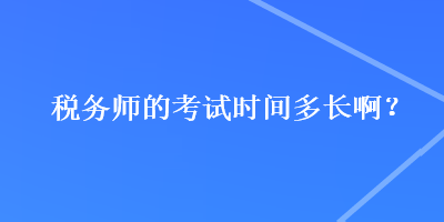 稅務(wù)師的考試時(shí)間多長(zhǎng)啊？