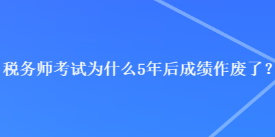 稅務(wù)師考試為什么5年后成績作廢了？