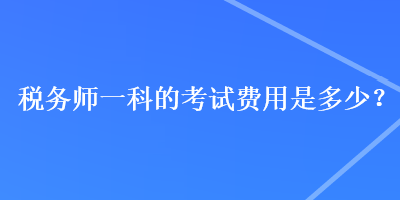 稅務(wù)師一科的考試費用是多少？