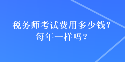 稅務(wù)師考試費(fèi)用多少錢？每年一樣嗎？