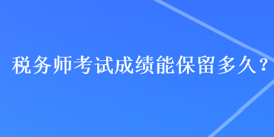 稅務(wù)師考試成績能保留多久？