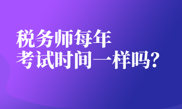 稅務(wù)師每年 考試時(shí)間一樣嗎？