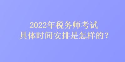 2022年稅務(wù)師考試具體時(shí)間安排是怎樣的？