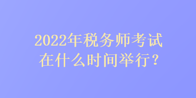 2022年稅務(wù)師考試在什么時間舉行？