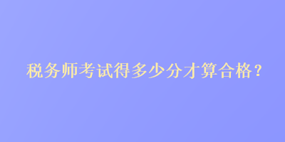 稅務(wù)師考試得多少分才算合格？