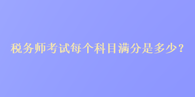 稅務(wù)師考試每個(gè)科目滿分是多少？