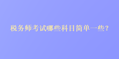 稅務(wù)師考試哪些科目簡(jiǎn)單一些？