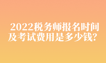 2022稅務(wù)師報(bào)名時(shí)間及考試費(fèi)用是多少錢