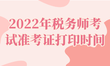 2022年稅務(wù)師考試準(zhǔn)考證打印時間