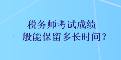 稅務(wù)師考試成績(jī)一般能保留多長(zhǎng)時(shí)間？